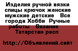 Изделия ручной вязки спицы,крючок,женские,мужские,детские - Все города Хобби. Ручные работы » Вязание   . Татарстан респ.